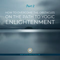 How to Overcome the Obstacles on the Path of Yogic Enlightenment - Part 2 | 200202